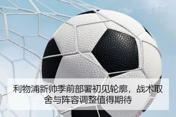 利物浦新帅季前部署初见轮廓，战术取舍与阵容调整值得期待（bet365 sportsbook）
