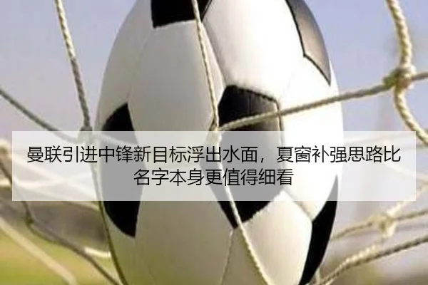 曼联引进中锋新目标浮出水面，夏窗补强思路比名字本身更值得细看（bet365 sportsbook）